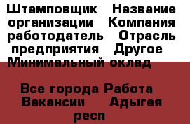 Штамповщик › Название организации ­ Компания-работодатель › Отрасль предприятия ­ Другое › Минимальный оклад ­ 1 - Все города Работа » Вакансии   . Адыгея респ.